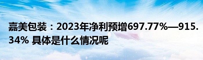 米乐m6嘉美包装：2023年净利预增69777%—91534% 具体是什么情况呢(图1)